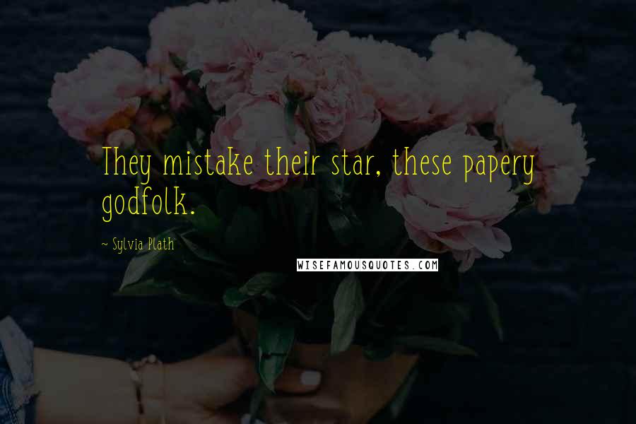 Sylvia Plath Quotes: They mistake their star, these papery godfolk.