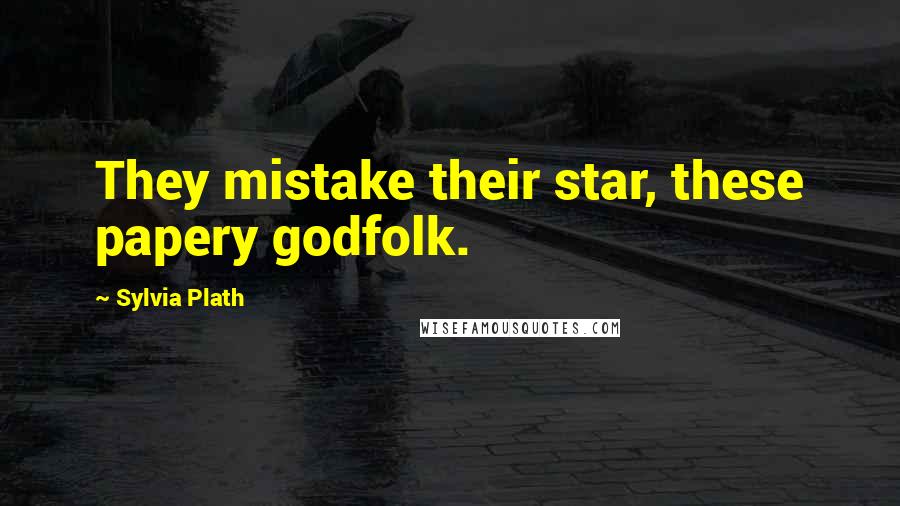 Sylvia Plath Quotes: They mistake their star, these papery godfolk.