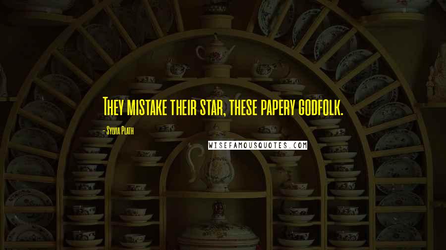 Sylvia Plath Quotes: They mistake their star, these papery godfolk.