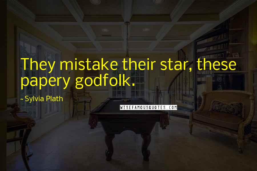 Sylvia Plath Quotes: They mistake their star, these papery godfolk.