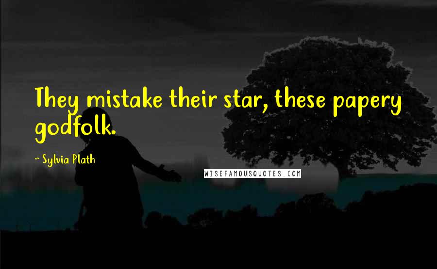 Sylvia Plath Quotes: They mistake their star, these papery godfolk.