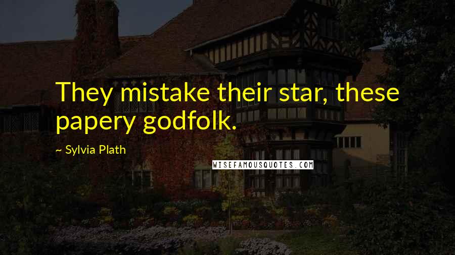 Sylvia Plath Quotes: They mistake their star, these papery godfolk.