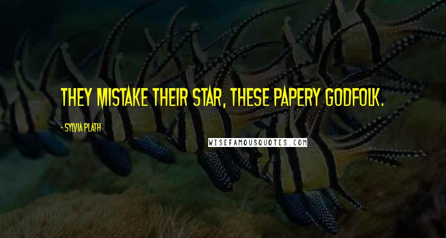 Sylvia Plath Quotes: They mistake their star, these papery godfolk.