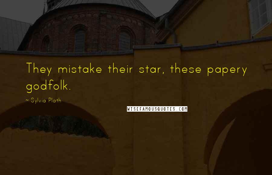Sylvia Plath Quotes: They mistake their star, these papery godfolk.