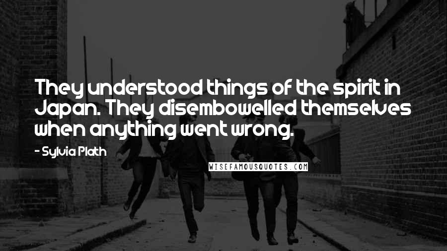 Sylvia Plath Quotes: They understood things of the spirit in Japan. They disembowelled themselves when anything went wrong.