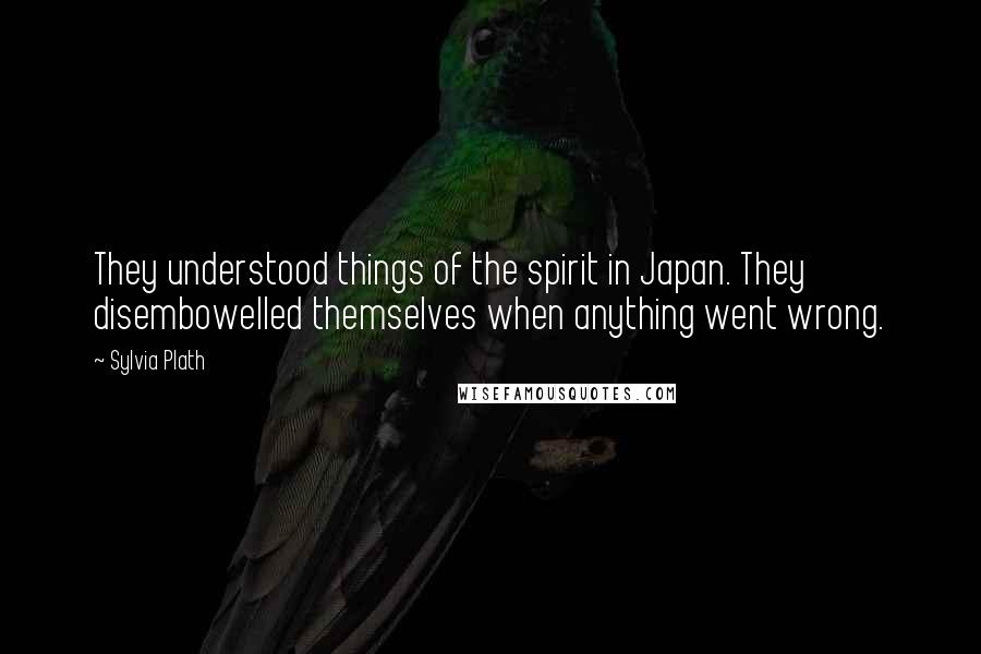 Sylvia Plath Quotes: They understood things of the spirit in Japan. They disembowelled themselves when anything went wrong.