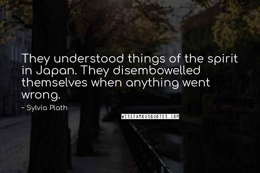 Sylvia Plath Quotes: They understood things of the spirit in Japan. They disembowelled themselves when anything went wrong.
