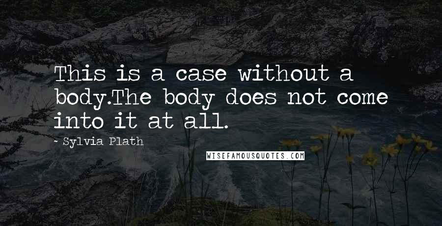 Sylvia Plath Quotes: This is a case without a body.The body does not come into it at all.