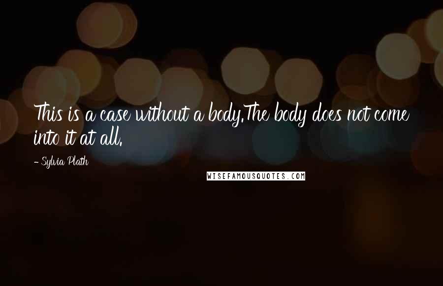 Sylvia Plath Quotes: This is a case without a body.The body does not come into it at all.