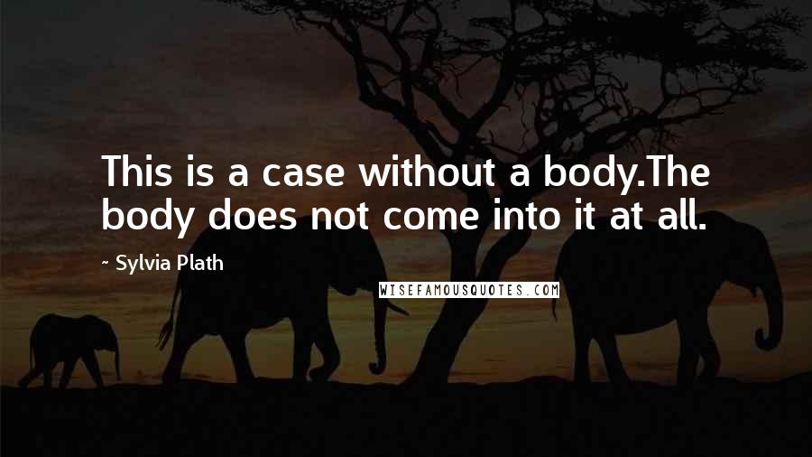 Sylvia Plath Quotes: This is a case without a body.The body does not come into it at all.