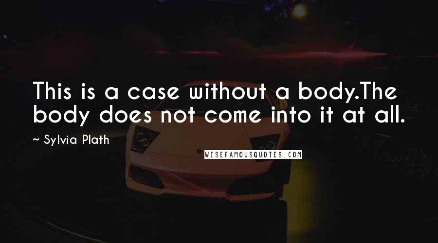 Sylvia Plath Quotes: This is a case without a body.The body does not come into it at all.