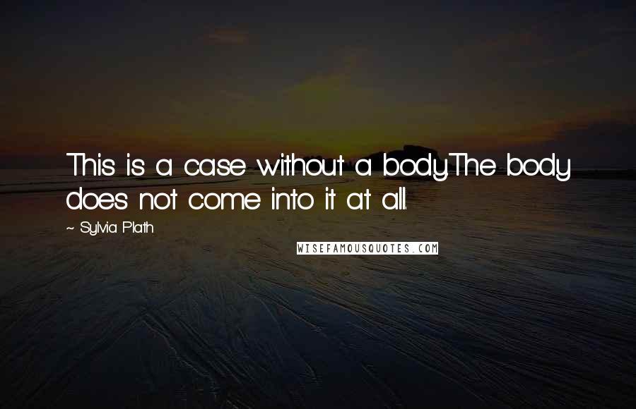 Sylvia Plath Quotes: This is a case without a body.The body does not come into it at all.