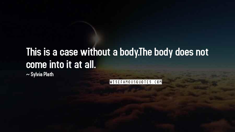 Sylvia Plath Quotes: This is a case without a body.The body does not come into it at all.