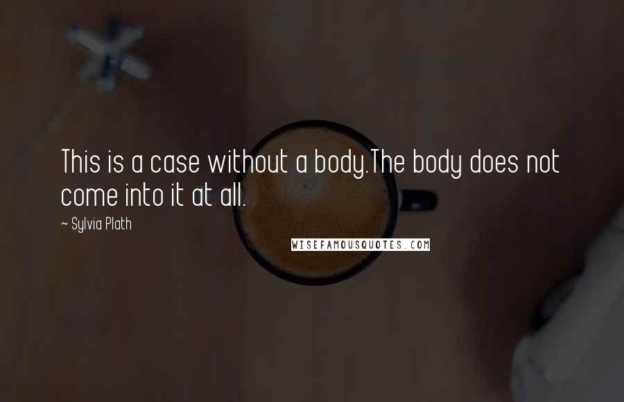 Sylvia Plath Quotes: This is a case without a body.The body does not come into it at all.