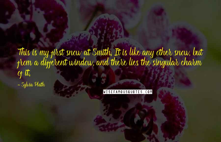 Sylvia Plath Quotes: This is my first snow at Smith. It is like any other snow, but from a different window, and there lies the singular charm of it.