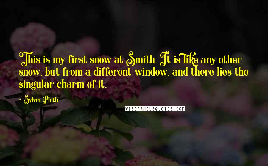 Sylvia Plath Quotes: This is my first snow at Smith. It is like any other snow, but from a different window, and there lies the singular charm of it.