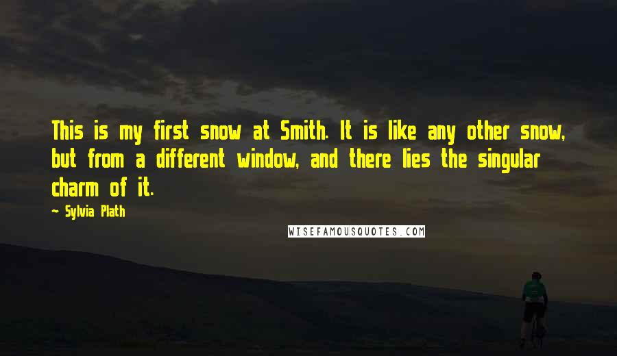 Sylvia Plath Quotes: This is my first snow at Smith. It is like any other snow, but from a different window, and there lies the singular charm of it.