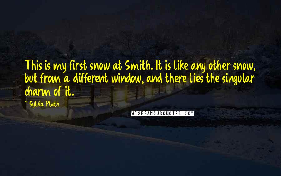 Sylvia Plath Quotes: This is my first snow at Smith. It is like any other snow, but from a different window, and there lies the singular charm of it.