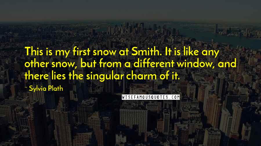 Sylvia Plath Quotes: This is my first snow at Smith. It is like any other snow, but from a different window, and there lies the singular charm of it.