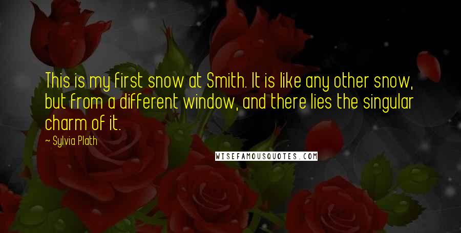 Sylvia Plath Quotes: This is my first snow at Smith. It is like any other snow, but from a different window, and there lies the singular charm of it.