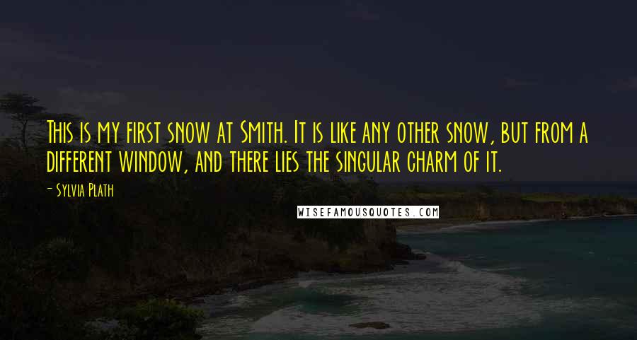 Sylvia Plath Quotes: This is my first snow at Smith. It is like any other snow, but from a different window, and there lies the singular charm of it.