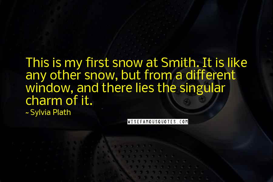 Sylvia Plath Quotes: This is my first snow at Smith. It is like any other snow, but from a different window, and there lies the singular charm of it.