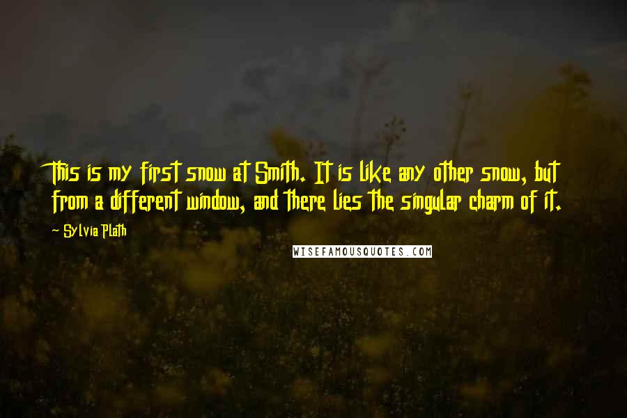 Sylvia Plath Quotes: This is my first snow at Smith. It is like any other snow, but from a different window, and there lies the singular charm of it.