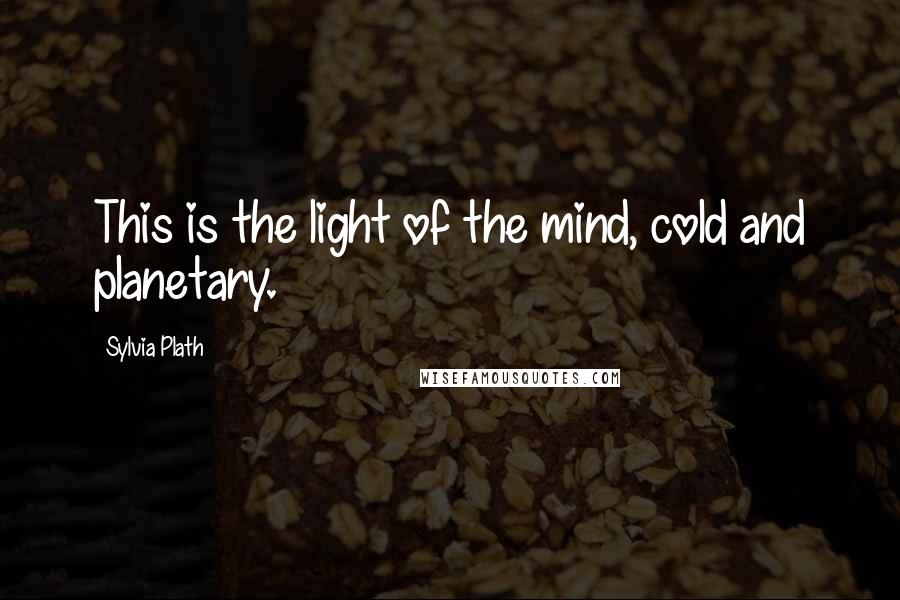 Sylvia Plath Quotes: This is the light of the mind, cold and planetary.