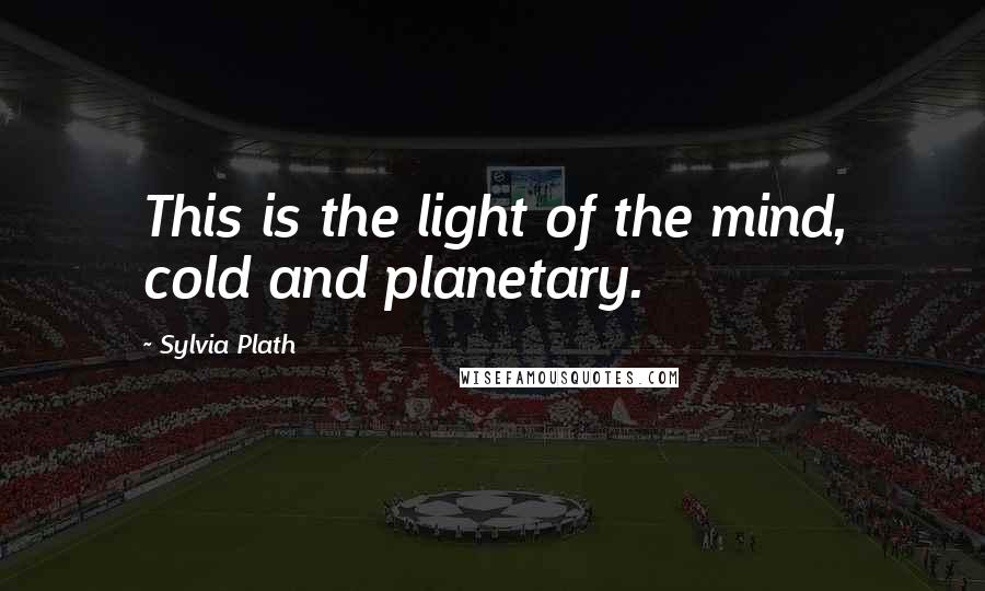 Sylvia Plath Quotes: This is the light of the mind, cold and planetary.