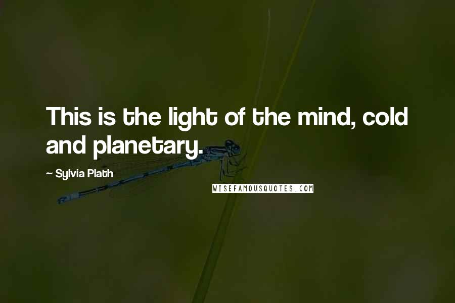 Sylvia Plath Quotes: This is the light of the mind, cold and planetary.