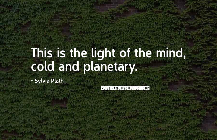 Sylvia Plath Quotes: This is the light of the mind, cold and planetary.