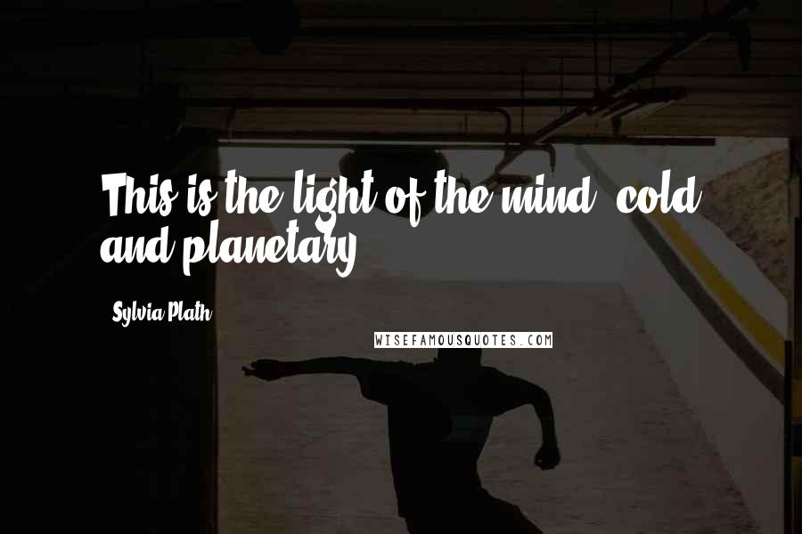 Sylvia Plath Quotes: This is the light of the mind, cold and planetary.