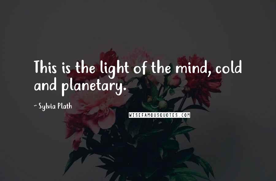 Sylvia Plath Quotes: This is the light of the mind, cold and planetary.
