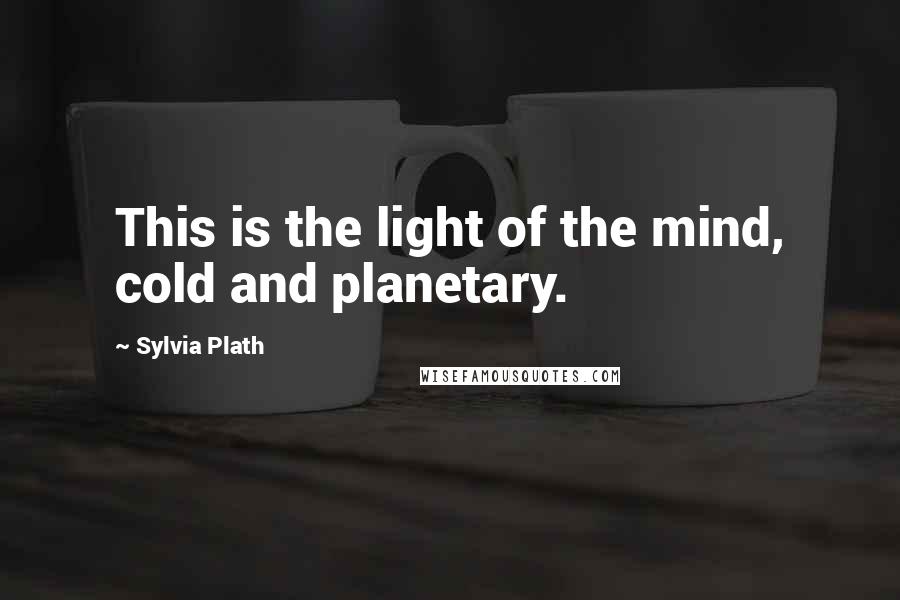 Sylvia Plath Quotes: This is the light of the mind, cold and planetary.