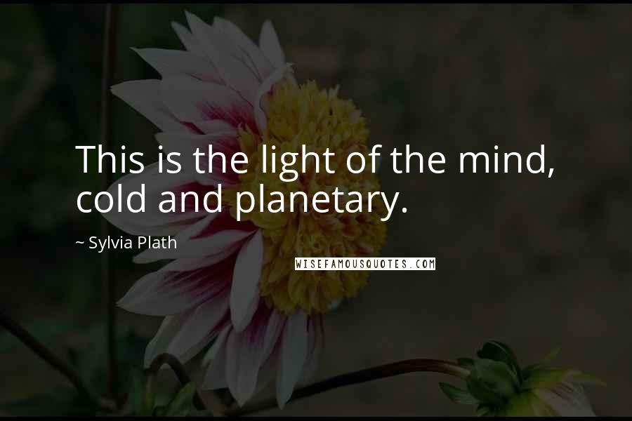 Sylvia Plath Quotes: This is the light of the mind, cold and planetary.