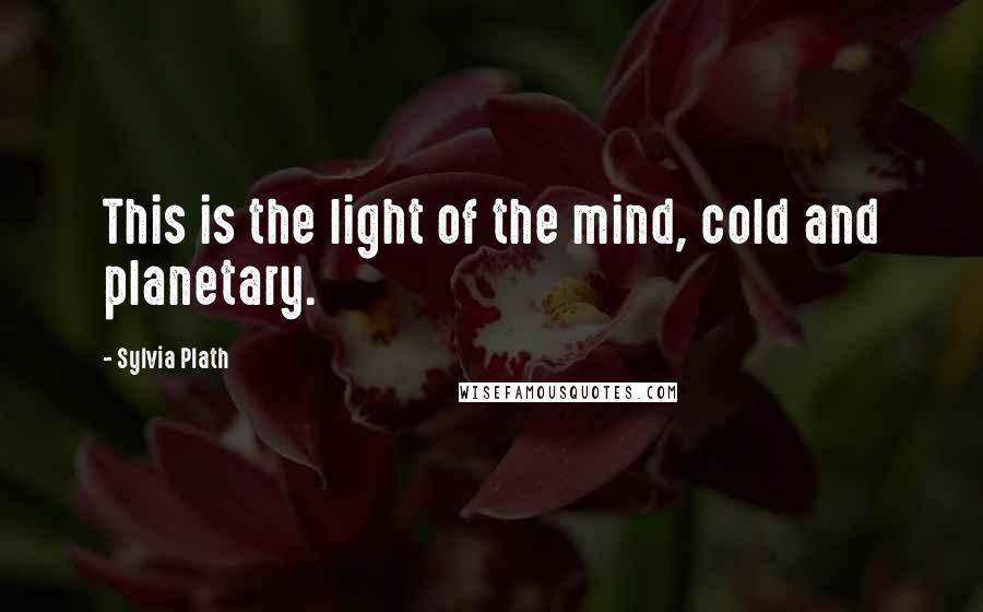 Sylvia Plath Quotes: This is the light of the mind, cold and planetary.