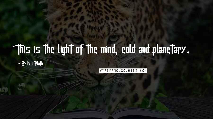 Sylvia Plath Quotes: This is the light of the mind, cold and planetary.