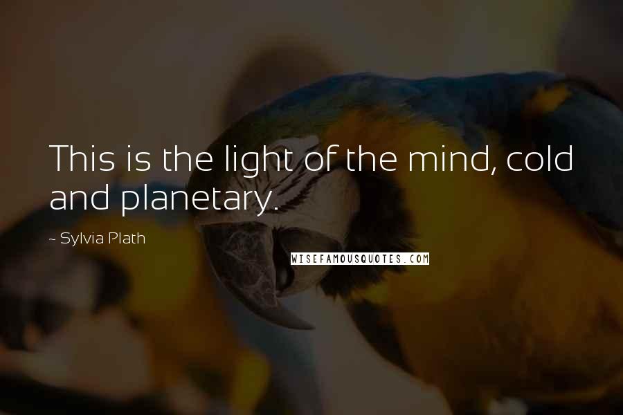 Sylvia Plath Quotes: This is the light of the mind, cold and planetary.