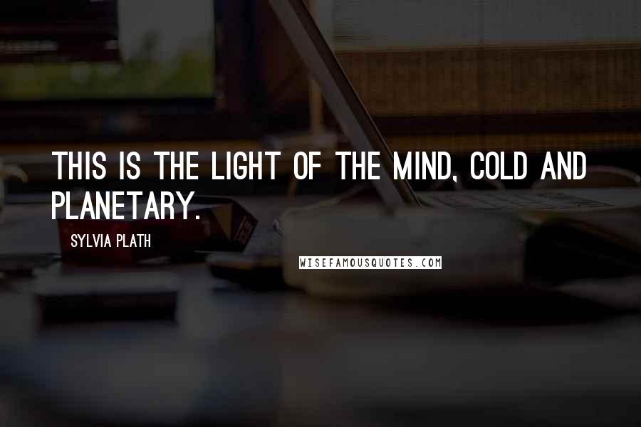 Sylvia Plath Quotes: This is the light of the mind, cold and planetary.