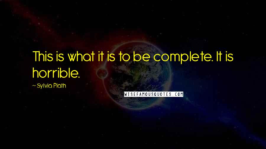 Sylvia Plath Quotes: This is what it is to be complete. It is horrible.