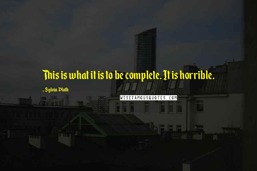 Sylvia Plath Quotes: This is what it is to be complete. It is horrible.