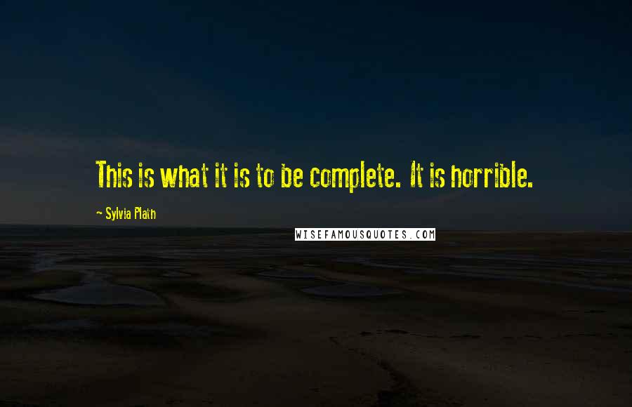 Sylvia Plath Quotes: This is what it is to be complete. It is horrible.