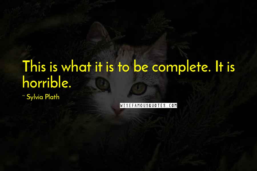 Sylvia Plath Quotes: This is what it is to be complete. It is horrible.
