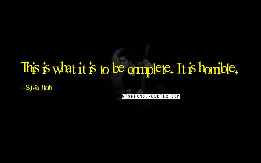 Sylvia Plath Quotes: This is what it is to be complete. It is horrible.