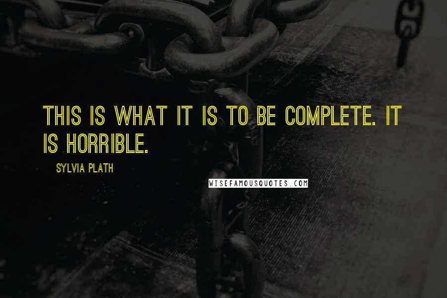 Sylvia Plath Quotes: This is what it is to be complete. It is horrible.