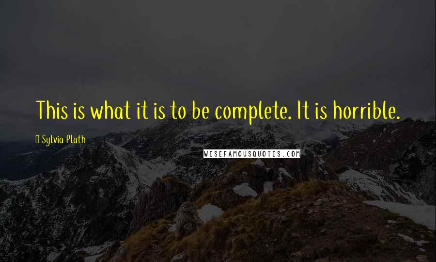 Sylvia Plath Quotes: This is what it is to be complete. It is horrible.