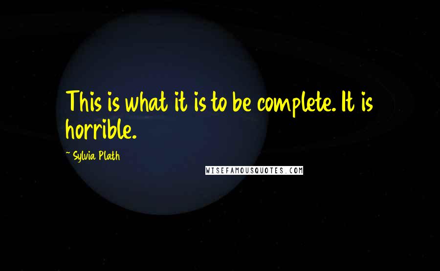 Sylvia Plath Quotes: This is what it is to be complete. It is horrible.