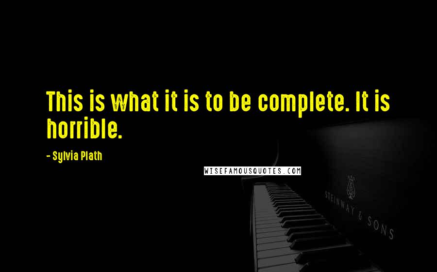 Sylvia Plath Quotes: This is what it is to be complete. It is horrible.