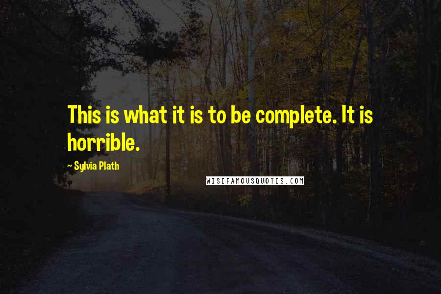 Sylvia Plath Quotes: This is what it is to be complete. It is horrible.