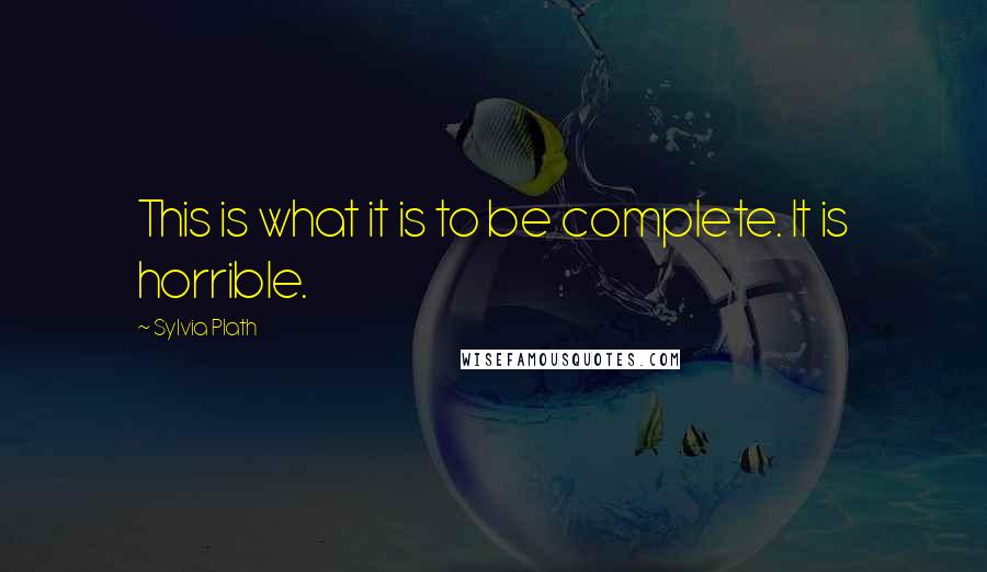 Sylvia Plath Quotes: This is what it is to be complete. It is horrible.